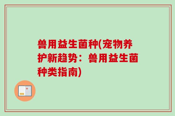 兽用益生菌种(宠物养护新趋势：兽用益生菌种类指南)