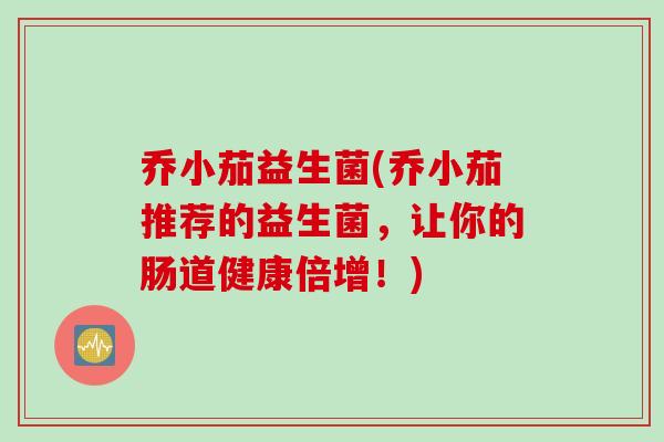 乔小茄益生菌(乔小茄推荐的益生菌，让你的肠道健康倍增！)