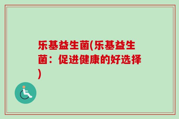 乐基益生菌(乐基益生菌:促进健康的好选择) 乐基益生菌(乐基益生菌:促进健康的好选择)
