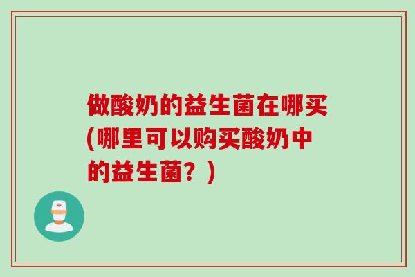 做酸奶的益生菌在哪买(哪里可以购买酸奶中的益生菌？)