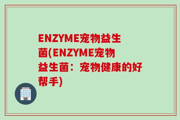 ENZYME宠物益生菌(ENZYME宠物益生菌：宠物健康的好帮手)
