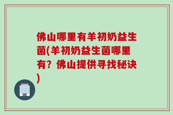 佛山哪里有羊初奶益生菌(羊初奶益生菌哪里有？佛山提供寻找秘诀)