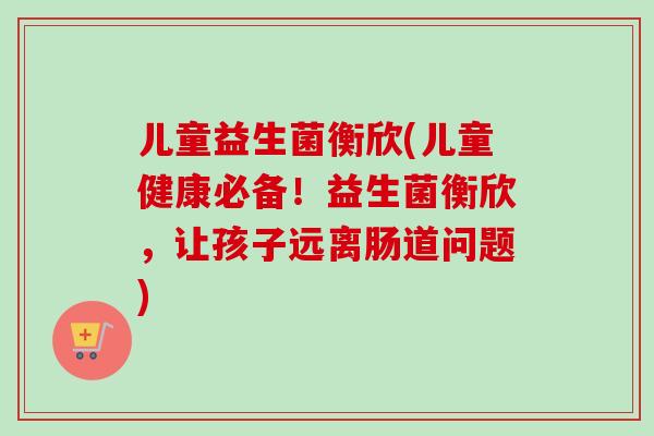 儿童益生菌衡欣(儿童健康必备！益生菌衡欣，让孩子远离肠道问题)