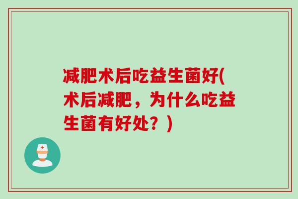 术后吃益生菌好(术后，为什么吃益生菌有好处？)