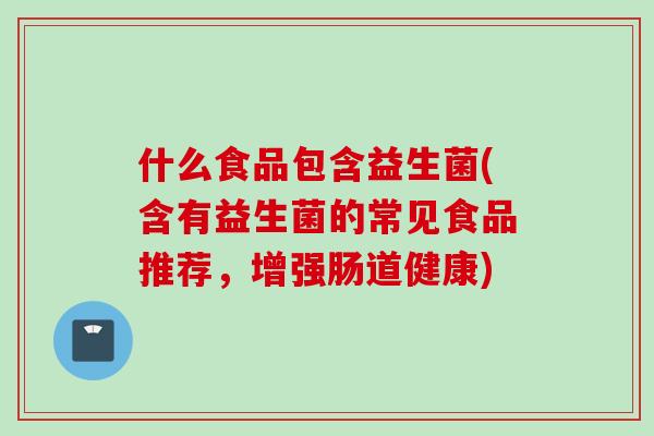 什么食品包含益生菌(含有益生菌的常见食品推荐，增强肠道健康)
