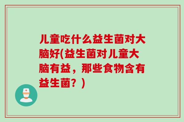 儿童吃什么益生菌对大脑好(益生菌对儿童大脑有益，那些食物含有益生菌？)