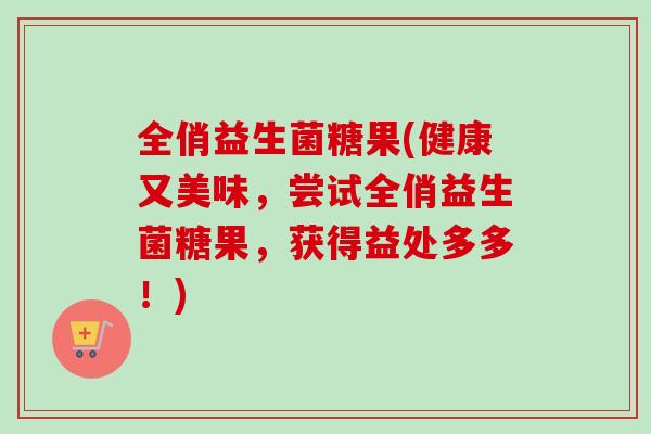 全俏益生菌糖果(健康又美味，尝试全俏益生菌糖果，获得益处多多！)
