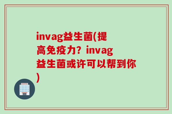 invag益生菌(提高力？invag益生菌或许可以帮到你)