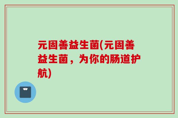 元固善益生菌(元固善益生菌，为你的肠道护航)