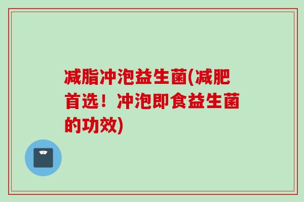 减脂冲泡益生菌(首选！冲泡即食益生菌的功效)