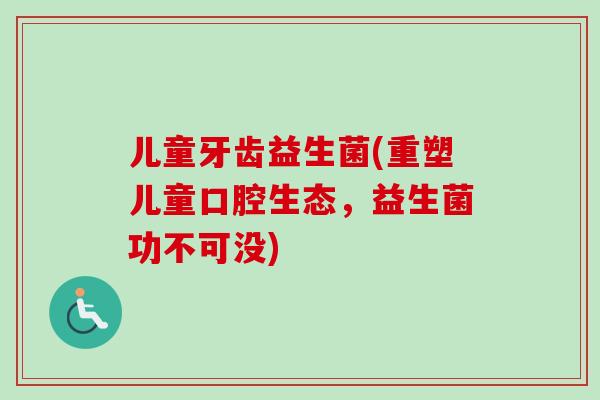 儿童牙齿益生菌(重塑儿童口腔生态，益生菌功不可没)