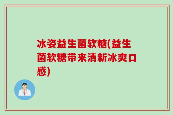 冰姿益生菌软糖(益生菌软糖带来清新冰爽口感)