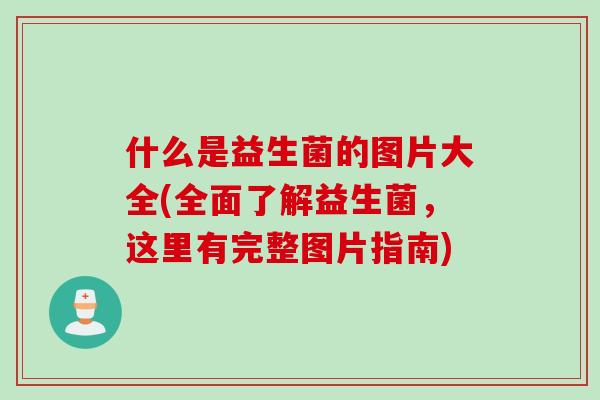 什么是益生菌的图片大全(全面了解益生菌，这里有完整图片指南)