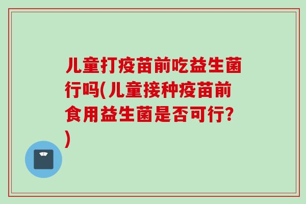 儿童打疫苗前吃益生菌行吗(儿童接种疫苗前食用益生菌是否可行？)