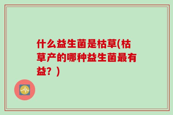什么益生菌是枯草(枯草产的哪种益生菌有益？)