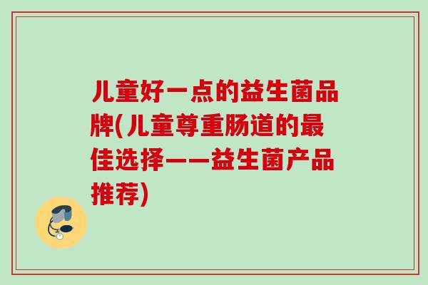 儿童好一点的益生菌品牌(儿童尊重肠道的佳选择——益生菌产品推荐)