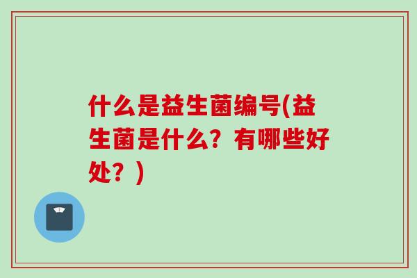 什么是益生菌编号(益生菌是什么？有哪些好处？)