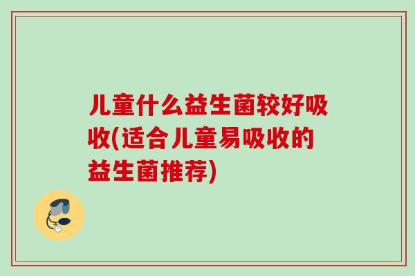儿童什么益生菌较好吸收(适合儿童易吸收的益生菌推荐)