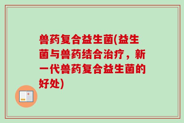 兽药复合益生菌(益生菌与兽药结合，新一代兽药复合益生菌的好处)