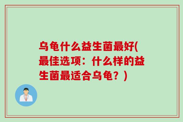 乌龟什么益生菌好(佳选项：什么样的益生菌适合乌龟？)