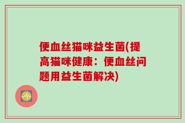 便丝猫咪益生菌(提高猫咪健康：便丝问题用益生菌解决)