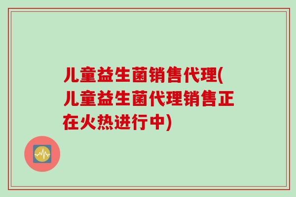 儿童益生菌销售代理(儿童益生菌代理销售正在火热进行中)