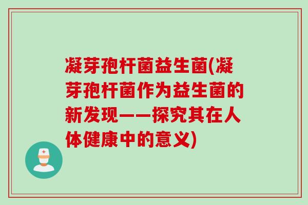 凝芽孢杆菌益生菌(凝芽孢杆菌作为益生菌的新发现——探究其在人体健康中的意义)