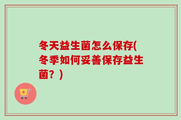 冬天益生菌怎么保存(冬季如何妥善保存益生菌？)
