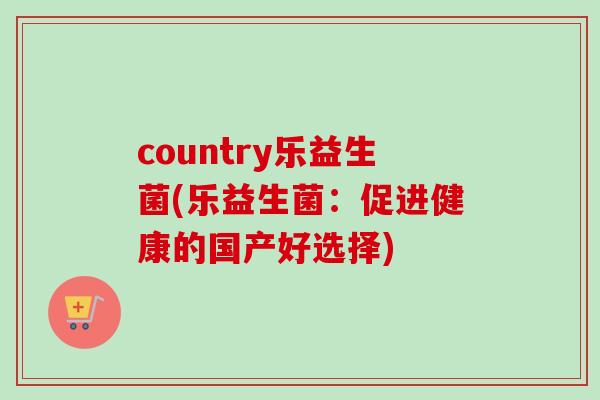 country乐益生菌(乐益生菌：促进健康的国产好选择)