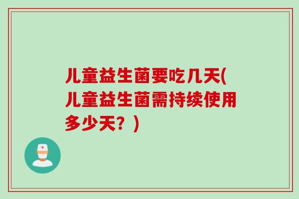 儿童益生菌要吃几天(儿童益生菌需持续使用多少天？)