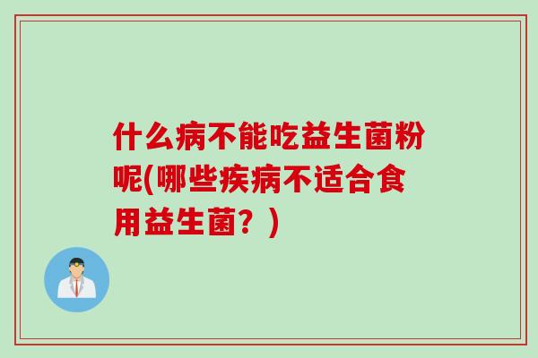 什么不能吃益生菌粉呢(哪些不适合食用益生菌？)