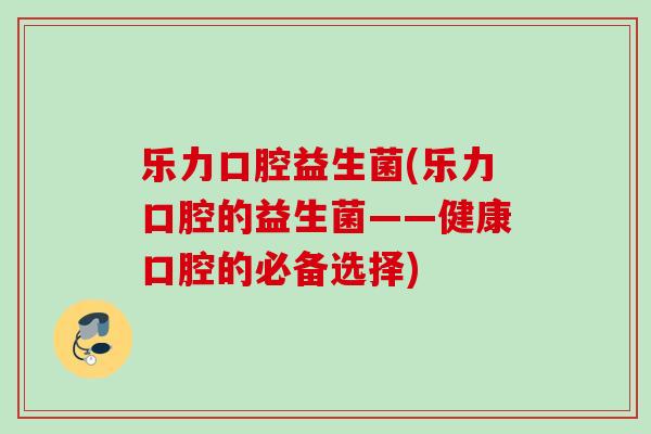 乐力口腔益生菌(乐力口腔的益生菌——健康口腔的必备选择)