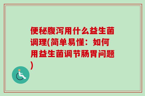 用什么益生菌调理(简单易懂：如何用益生菌调节肠胃问题)