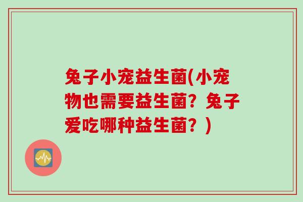 兔子小宠益生菌(小宠物也需要益生菌？兔子爱吃哪种益生菌？)