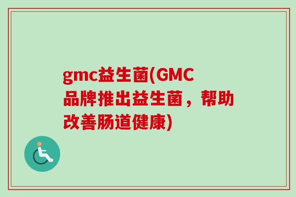 gmc益生菌(GMC品牌推出益生菌，帮助改善肠道健康)