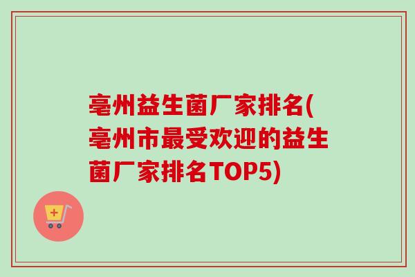 亳州益生菌厂家排名(亳州市受欢迎的益生菌厂家排名TOP5)