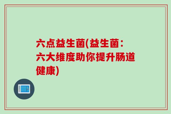 六点益生菌(益生菌：六大维度助你提升肠道健康)