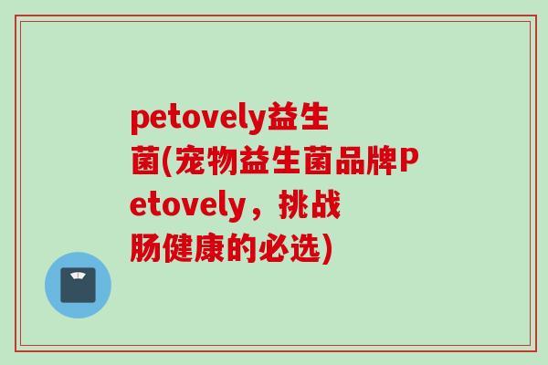 petovely益生菌(宠物益生菌品牌Petovely，挑战肠健康的必选)
