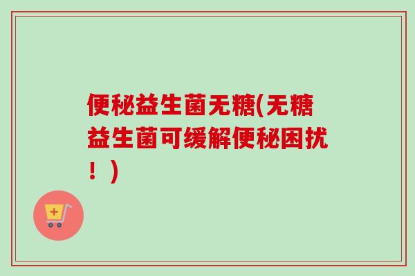 益生菌无糖(无糖益生菌可缓解困扰！)