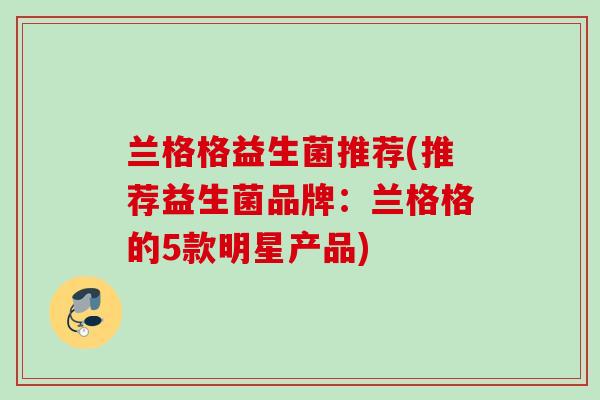 兰格格益生菌推荐(推荐益生菌品牌：兰格格的5款明星产品)