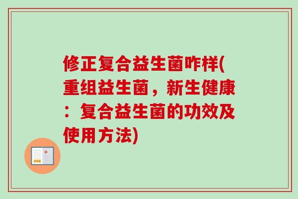 修正复合益生菌咋样(重组益生菌，新生健康：复合益生菌的功效及使用方法)