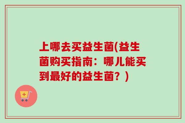 上哪去买益生菌(益生菌购买指南：哪儿能买到好的益生菌？)
