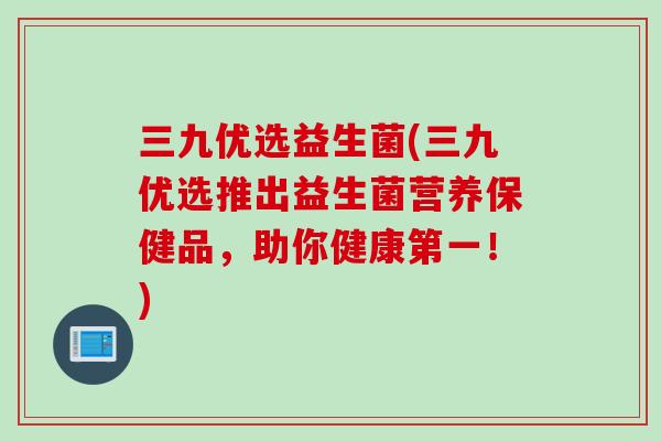 三九优选益生菌(三九优选推出益生菌营养保健品，助你健康第一！)
