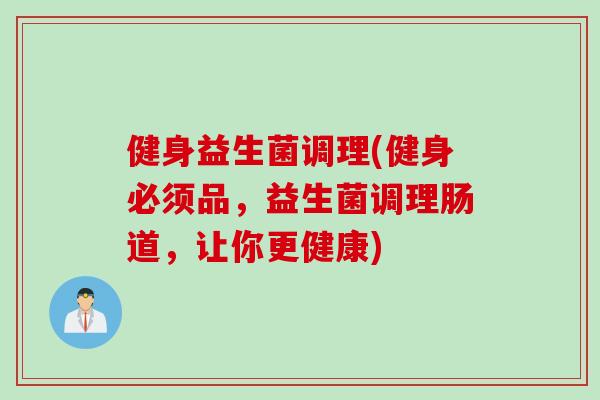 健身益生菌调理(健身必须品，益生菌调理肠道，让你更健康)