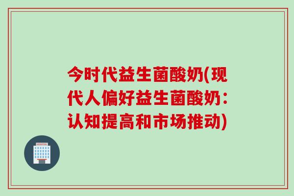 今时代益生菌酸奶(现代人偏好益生菌酸奶：认知提高和市场推动)