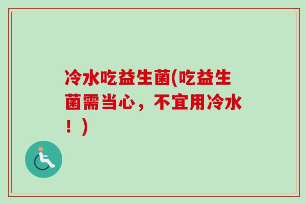 冷水吃益生菌(吃益生菌需当心，不宜用冷水！)