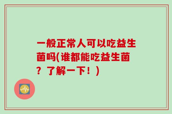 一般正常人可以吃益生菌吗(谁都能吃益生菌？了解一下！)