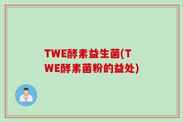 TWE酵素益生菌(TWE酵素菌粉的益处) TWE酵素益生菌(TWE酵素菌粉的益处)