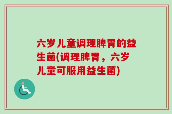 六岁儿童调理脾胃的益生菌(调理脾胃,六岁儿童可服用益生菌) 六岁儿童调理脾胃的益生菌(调理脾胃,六岁儿童可服用益生菌)