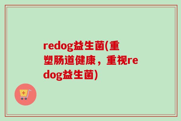 redog益生菌(重塑肠道健康，重视redog益生菌)